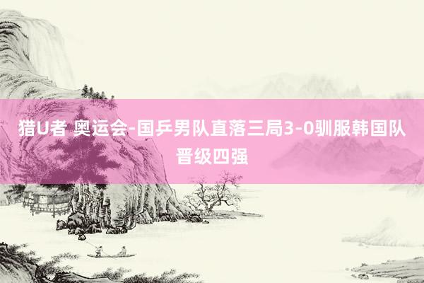 猎U者 奥运会-国乒男队直落三局3-0驯服韩国队晋级四强