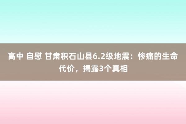 高中 自慰 甘肃积石山县6.2级地震：惨痛的生命代价，揭露3个真相
