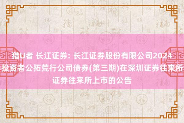 猎U者 长江证券: 长江证券股份有限公司2024年面向专科投资者公拓荒行公司债券(第三期)在深圳证券往来所上市的公告