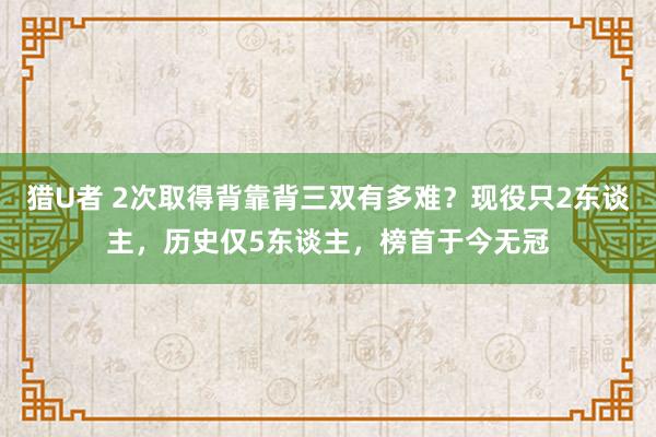 猎U者 2次取得背靠背三双有多难？现役只2东谈主，历史仅5东谈主，榜首于今无冠