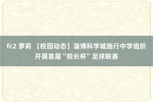 fc2 萝莉 【校园动态】淄博科学城施行中学组织开展首届“校长杯”足球联赛