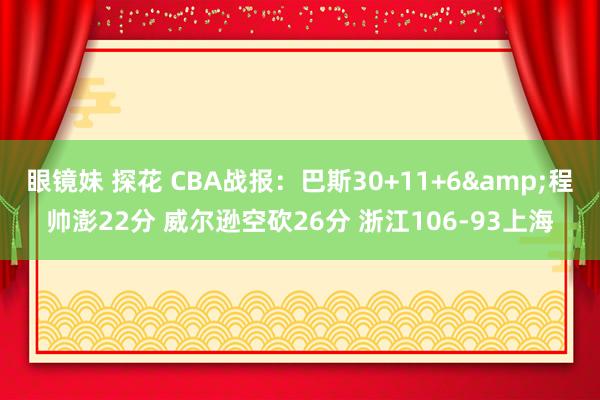 眼镜妹 探花 CBA战报：巴斯30+11+6&程帅澎22分 威尔逊空砍26分 浙江106-93上海