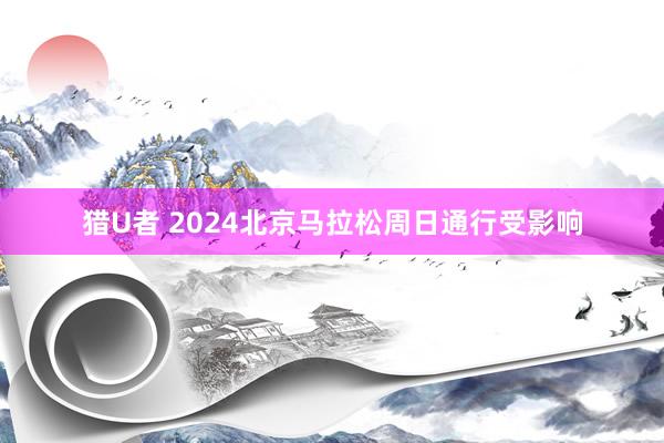 猎U者 2024北京马拉松周日通行受影响