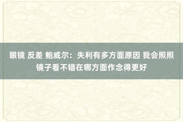 眼镜 反差 鲍威尔：失利有多方面原因 我会照照镜子看不错在哪方面作念得更好
