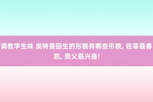 调教学生妹 奥特曼回生的形貌有哪些形貌， 佐菲最奏凯， 奥父最兴奋!