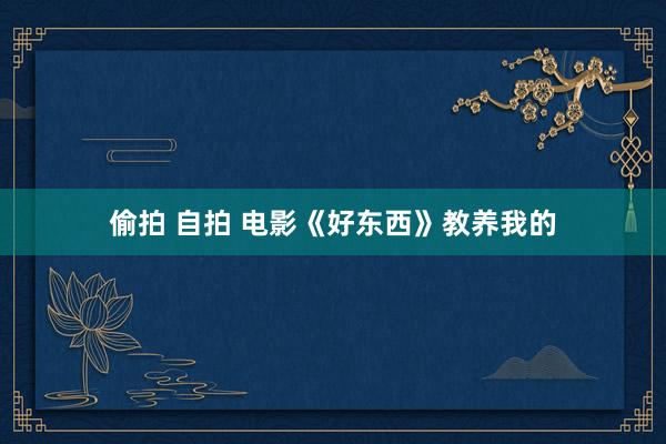 偷拍 自拍 电影《好东西》教养我的