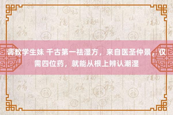 调教学生妹 千古第一祛湿方，来自医圣仲景，仅需四位药，就能从根上辨认潮湿