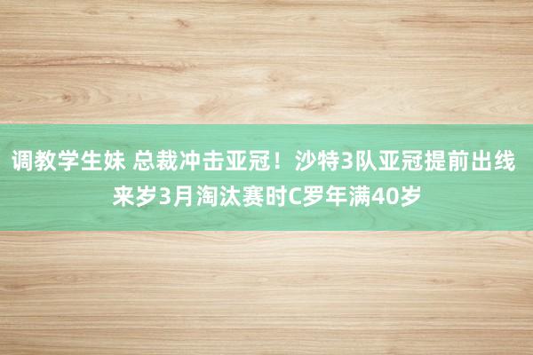 调教学生妹 总裁冲击亚冠！沙特3队亚冠提前出线 来岁3月淘汰赛时C罗年满40岁