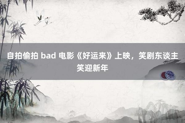 自拍偷拍 bad 电影《好运来》上映，笑剧东谈主笑迎新年