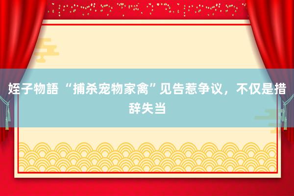 姪子物語 “捕杀宠物家禽”见告惹争议，不仅是措辞失当