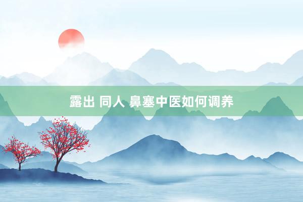 露出 同人 鼻塞中医如何调养