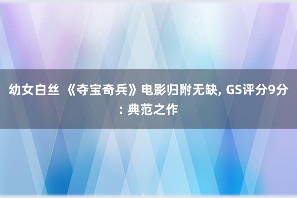 幼女白丝 《夺宝奇兵》电影归附无缺， GS评分9分: 典范之作