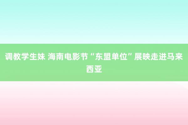 调教学生妹 海南电影节“东盟单位”展映走进马来西亚