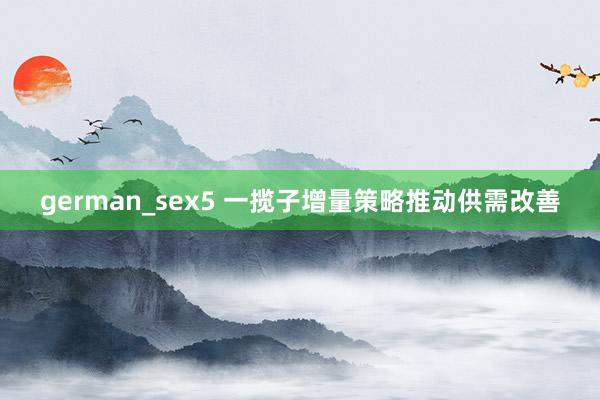 german_sex5 一揽子增量策略推动供需改善