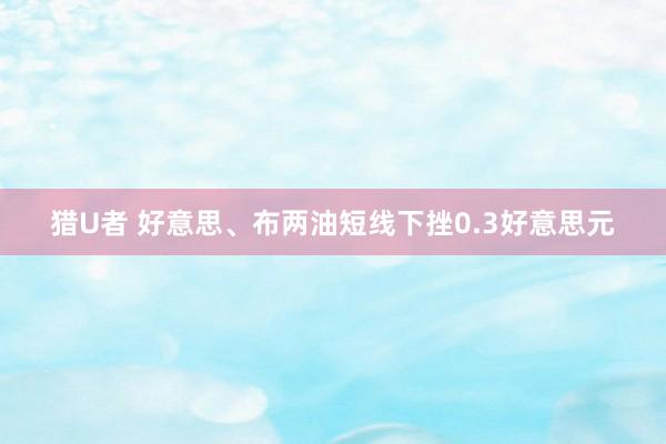 猎U者 好意思、布两油短线下挫0.3好意思元