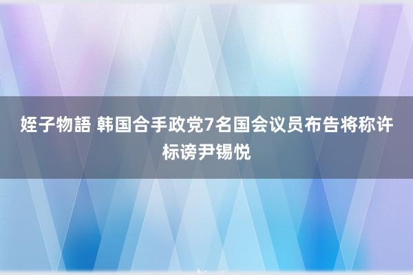 姪子物語 韩国合手政党7名国会议员布告将称许标谤尹锡悦