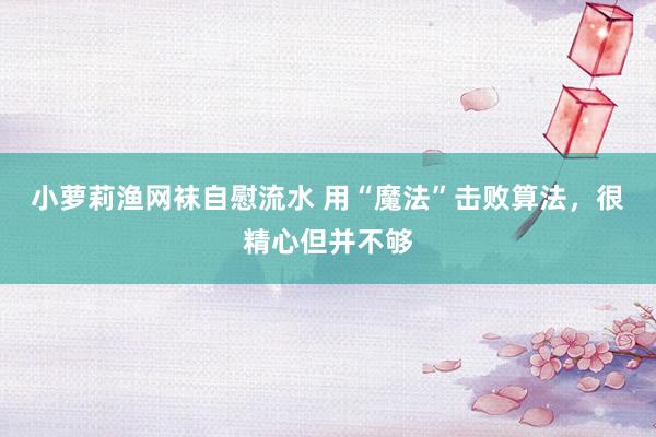 小萝莉渔网袜自慰流水 用“魔法”击败算法，很精心但并不够