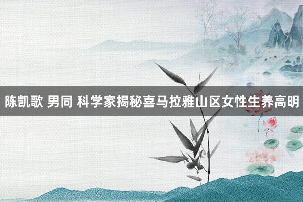 陈凯歌 男同 科学家揭秘喜马拉雅山区女性生养高明