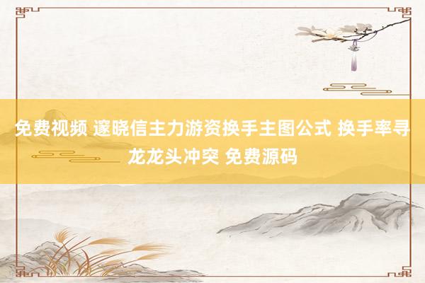 免费视频 邃晓信主力游资换手主图公式 换手率寻龙龙头冲突 免费源码