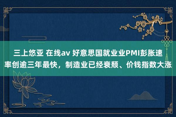 三上悠亚 在线av 好意思国就业业PMI彭胀速率创逾三年最快，制造业已经衰颓、价钱指数大涨