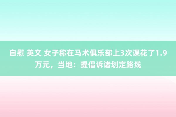 自慰 英文 女子称在马术俱乐部上3次课花了1.9万元，当地：提倡诉诸划定路线