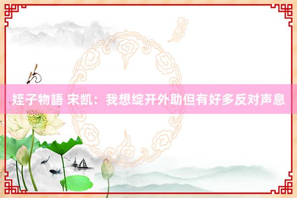 姪子物語 宋凯：我想绽开外助但有好多反对声息