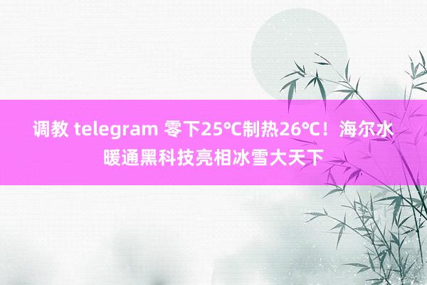 调教 telegram 零下25℃制热26℃！海尔水暖通黑科技亮相冰雪大天下