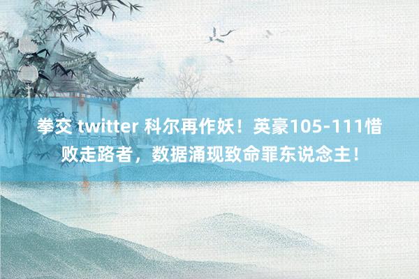 拳交 twitter 科尔再作妖！英豪105-111惜败走路者，数据涌现致命罪东说念主！