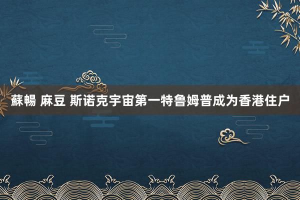 蘇暢 麻豆 斯诺克宇宙第一特鲁姆普成为香港住户