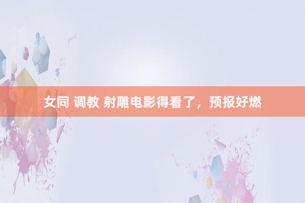 女同 调教 射雕电影得看了，预报好燃