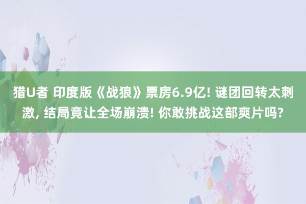 猎U者 印度版《战狼》票房6.9亿! 谜团回转太刺激， 结局竟让全场崩溃! 你敢挑战这部爽片吗?