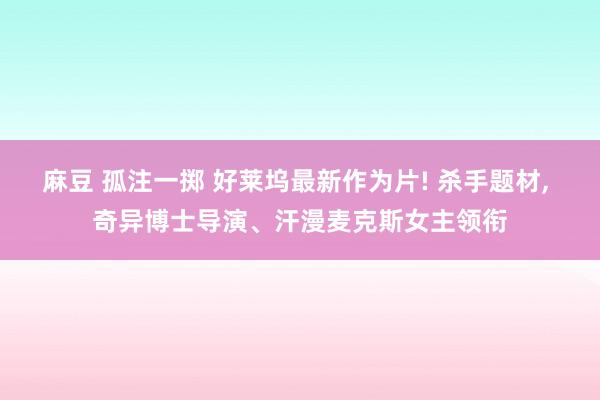 麻豆 孤注一掷 好莱坞最新作为片! 杀手题材， 奇异博士导演、汗漫麦克斯女主领衔