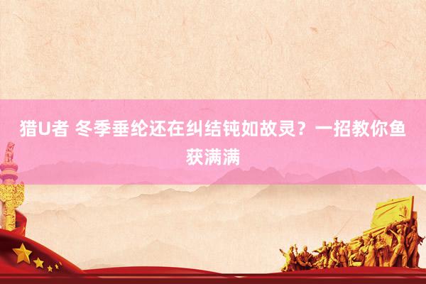 猎U者 冬季垂纶还在纠结钝如故灵？一招教你鱼获满满