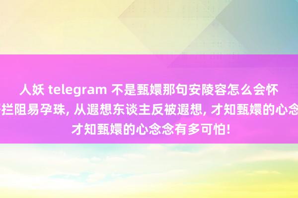 人妖 telegram 不是甄嬛那句安陵容怎么会怀有身孕， 她好拦阻易孕珠， 从遐想东谈主反被遐想， 才知甄嬛的心念念有多可怕!
