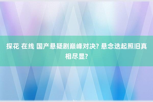 探花 在线 国产悬疑剧巅峰对决? 悬念迭起照旧真相尽显?