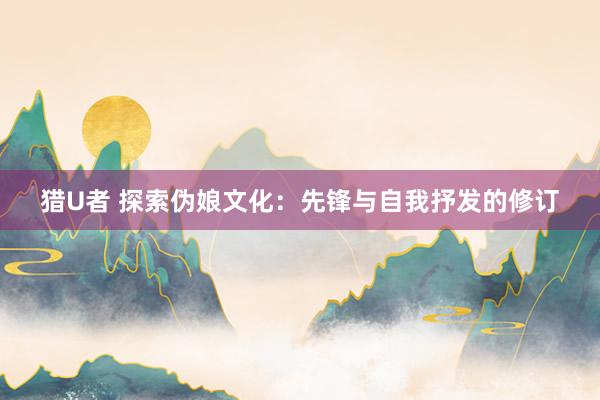 猎U者 探索伪娘文化：先锋与自我抒发的修订