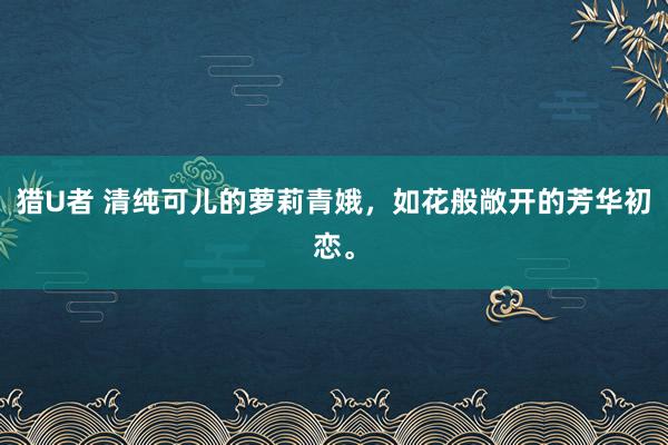 猎U者 清纯可儿的萝莉青娥，如花般敞开的芳华初恋。
