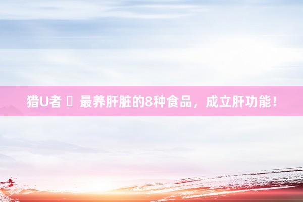 猎U者 ​最养肝脏的8种食品，成立肝功能！