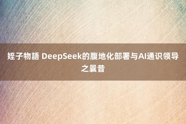 姪子物語 DeepSeek的腹地化部署与AI通识领导之曩昔
