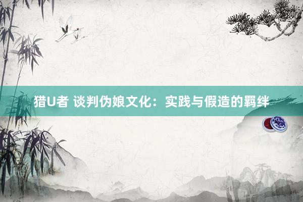 猎U者 谈判伪娘文化：实践与假造的羁绊