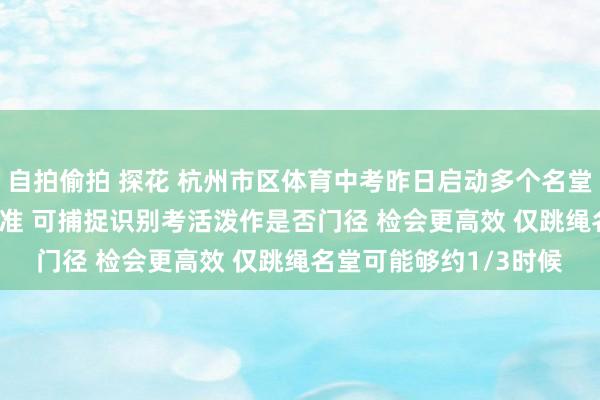 自拍偷拍 探花 杭州市区体育中考昨日启动多个名堂初度引入AI 判定更精准 可捕捉识别考活泼作是否门径 检会更高效 仅跳绳名堂可能够约1/3时候