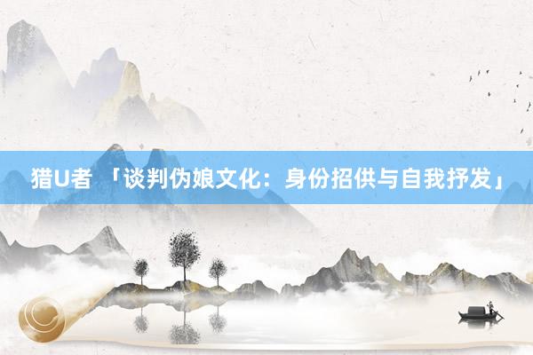 猎U者 「谈判伪娘文化：身份招供与自我抒发」
