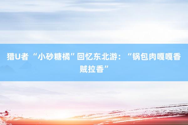猎U者 “小砂糖橘”回忆东北游：“锅包肉嘎嘎香贼拉香”
