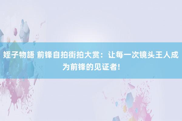 姪子物語 前锋自拍街拍大赏：让每一次镜头王人成为前锋的见证者!