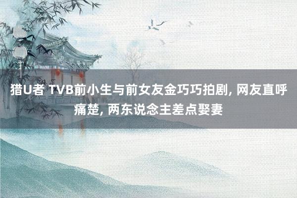 猎U者 TVB前小生与前女友金巧巧拍剧， 网友直呼痛楚， 两东说念主差点娶妻
