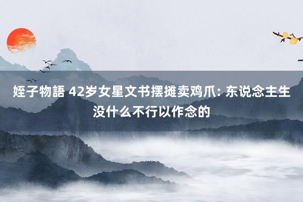 姪子物語 42岁女星文书摆摊卖鸡爪: 东说念主生没什么不行以作念的