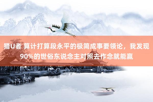 猎U者 算计打算段永平的极简成事要领论，我发现90%的世俗东说念主对照去作念就能赢