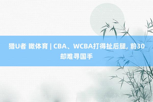 猎U者 瞰体育 | CBA、WCBA打得扯后腿， 前30却难寻国手