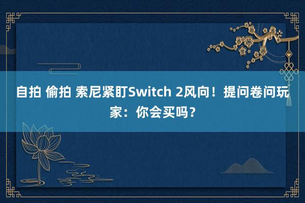 自拍 偷拍 索尼紧盯Switch 2风向！提问卷问玩家：你会买吗？