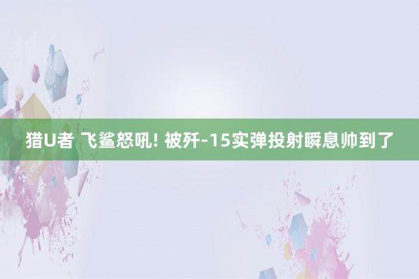 猎U者 飞鲨怒吼! 被歼-15实弹投射瞬息帅到了